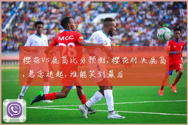 樱花vs鹿岛比分预测,樱花对决鹿岛,悬念迭起,谁能笑到最后