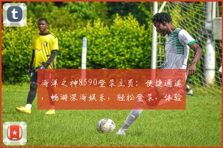 海洋之神8590登录主页：便捷通道，畅游深海娱乐，轻松登录，体验非凡