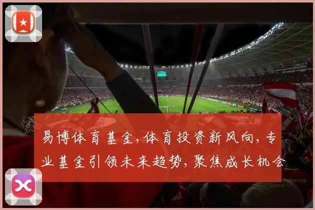 易博体育基金,体育投资新风向,专业基金引领未来趋势,聚焦成长机会,助力财富增值。