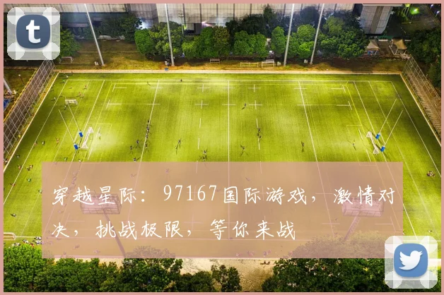 穿越星际：97167国际游戏，激情对决，挑战极限，等你来战