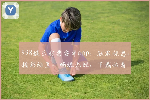 998娱乐彩票安卓app，独家优惠，精彩纷呈，畅玩无忧，下载必看