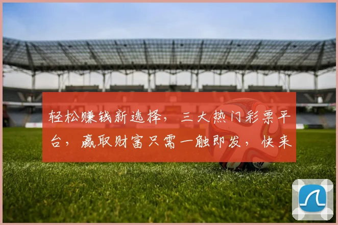 轻松赚钱新选择，三大热门彩票平台，赢取财富只需一触即发，快来加入吧