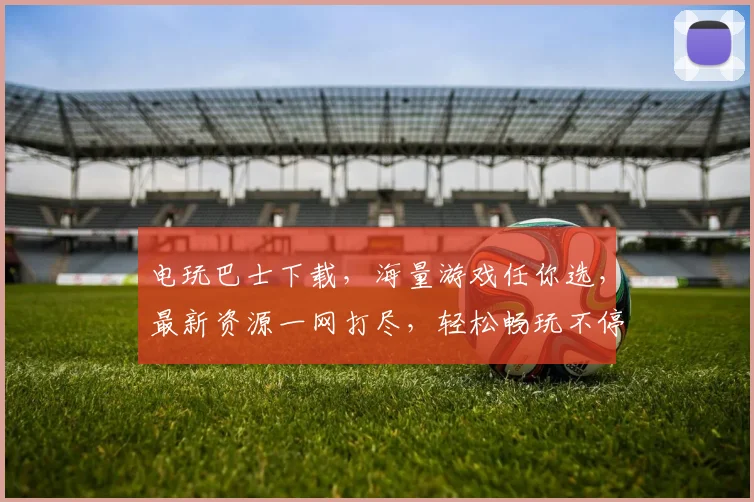 电玩巴士下载，海量游戏任你选，最新资源一网打尽，轻松畅玩不停歇，不容错过