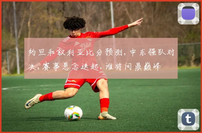 约旦和叙利亚比分预测,中东强队对决,赛事悬念迭起,谁将问鼎巅峰