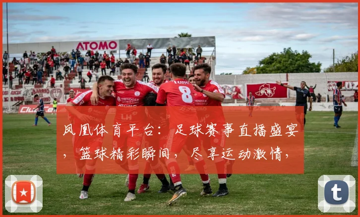 凤凰体育平台：足球赛事直播盛宴，篮球精彩瞬间，尽享运动激情，体育迷必看