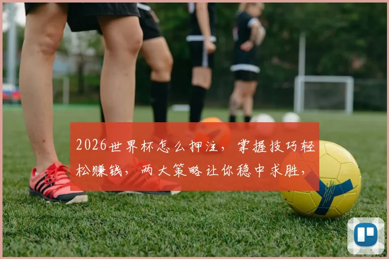 2026世界杯怎么押注，掌握技巧轻松赚钱，两大策略让你稳中求胜，不容错过