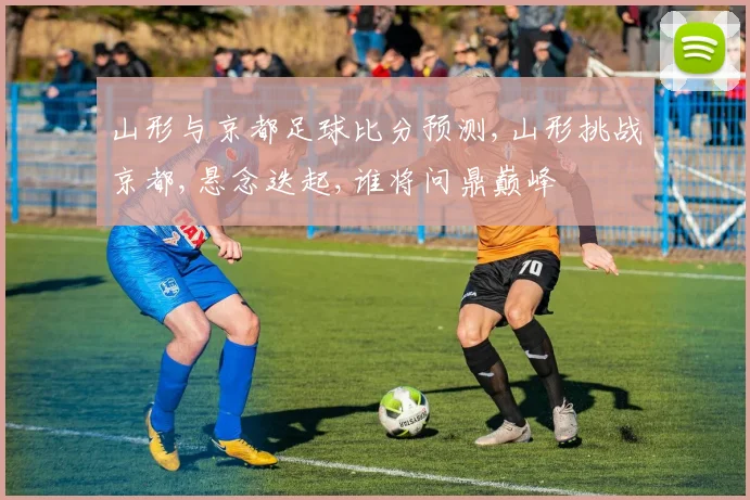 山形与京都足球比分预测,山形挑战京都,悬念迭起,谁将问鼎巅峰